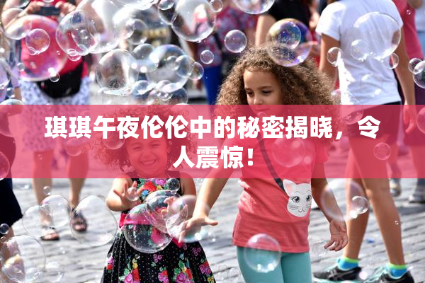 琪琪午夜伦伦中的秘密揭晓，令人震惊！