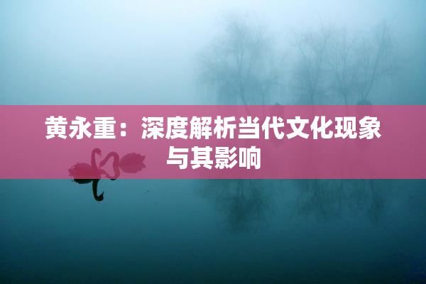 黄永重：深度解析当代文化现象与其影响