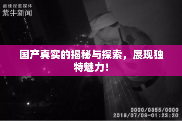 国产真实的揭秘与探索，展现独特魅力！