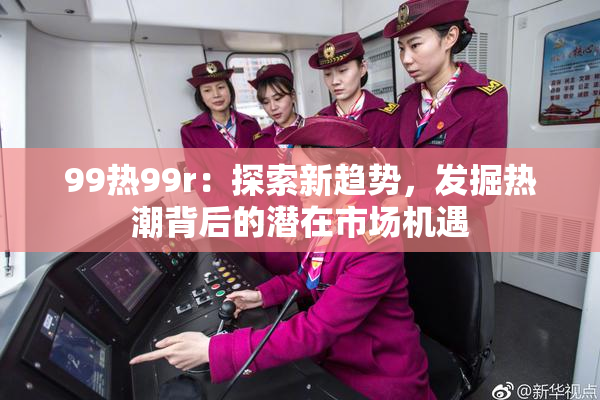 99热99r：探索新趋势，发掘热潮背后的潜在市场机遇