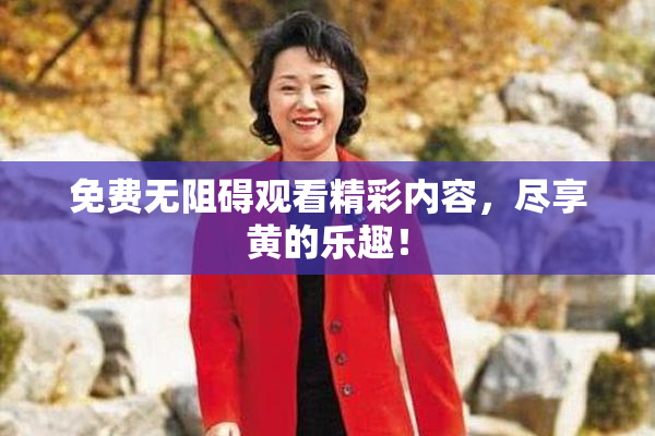 免费无阻碍观看精彩内容，尽享黄的乐趣！
