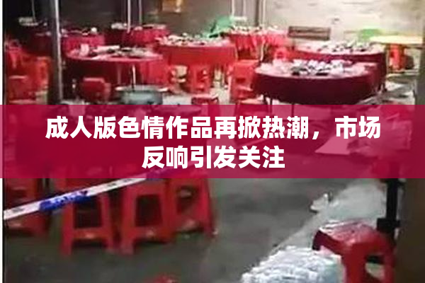 成人版色情作品再掀热潮，市场反响引发关注