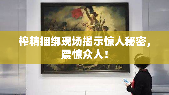 榨精捆绑现场揭示惊人秘密，震惊众人！
