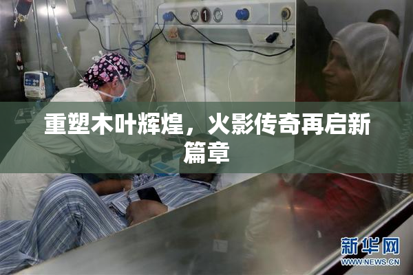 重塑木叶辉煌，火影传奇再启新篇章
