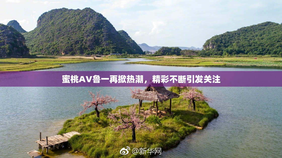 蜜桃AV鲁一再掀热潮，精彩不断引发关注