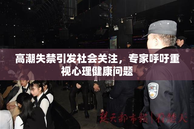 高潮失禁引发社会关注，专家呼吁重视心理健康问题