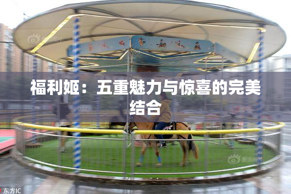福利姬：五重魅力与惊喜的完美结合