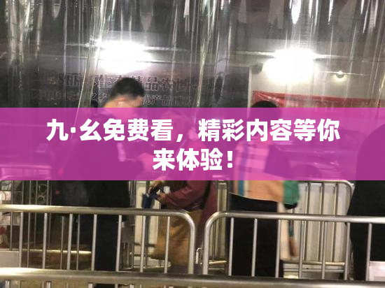 九·幺免费看，精彩内容等你来体验！