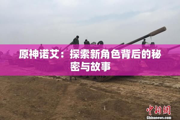 原神诺艾：探索新角色背后的秘密与故事