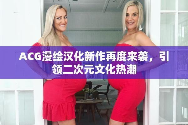 ACG漫绘汉化新作再度来袭，引领二次元文化热潮