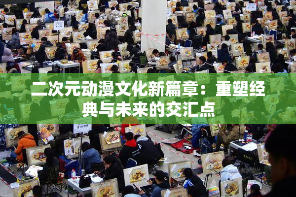 二次元动漫文化新篇章：重塑经典与未来的交汇点