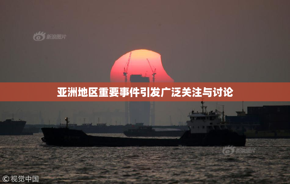 亚洲地区重要事件引发广泛关注与讨论