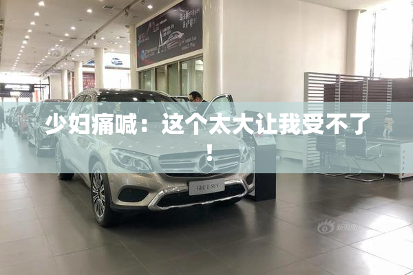 少妇痛喊：这个太大让我受不了！