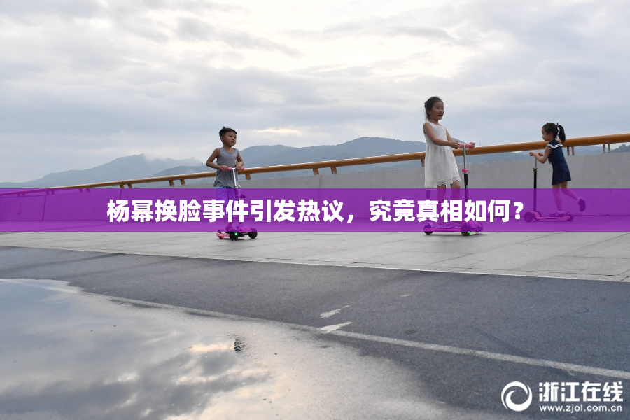 杨幂换脸事件引发热议，究竟真相如何？