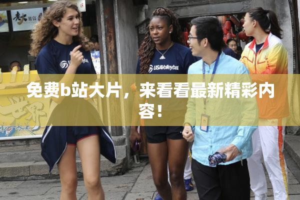 免费b站大片，来看看最新精彩内容！