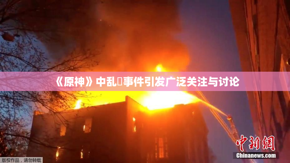 《原神》中乱婬事件引发广泛关注与讨论