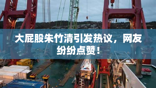 大屁股朱竹清引发热议，网友纷纷点赞！