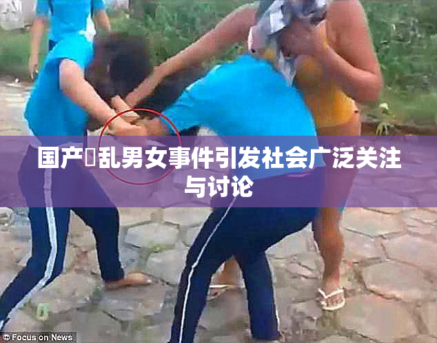 国产婬乱男女事件引发社会广泛关注与讨论