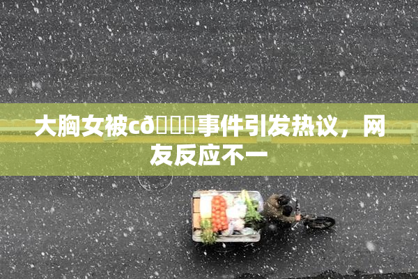 大胸女被c🔞事件引发热议，网友反应不一
