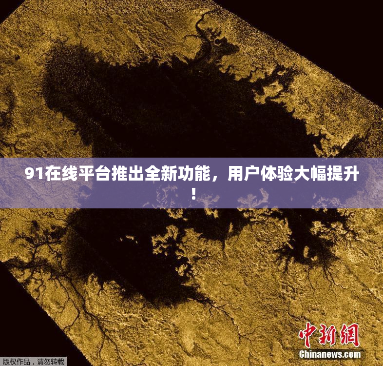91在线平台推出全新功能，用户体验大幅提升！