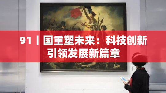91丨国重塑未来：科技创新引领发展新篇章