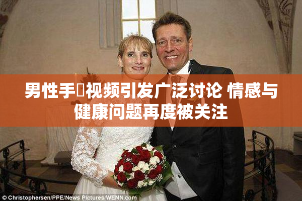 男性手婬视频引发广泛讨论 情感与健康问题再度被关注