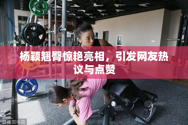 杨颖翘臀惊艳亮相，引发网友热议与点赞