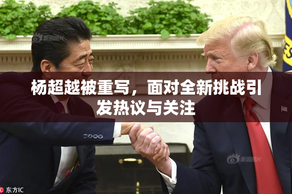 杨超越被重写，面对全新挑战引发热议与关注
