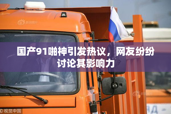 国产91啪神引发热议，网友纷纷讨论其影响力