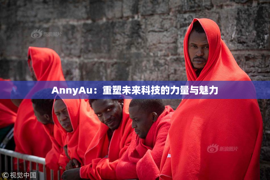 AnnyAu：重塑未来科技的力量与魅力