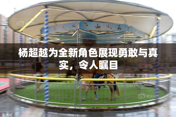杨超越为全新角色展现勇敢与真实，令人瞩目