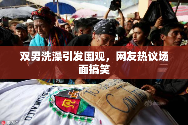 双男洗澡引发围观，网友热议场面搞笑