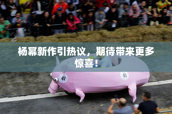 杨幂新作引热议，期待带来更多惊喜！