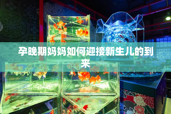 孕晚期妈妈如何迎接新生儿的到来