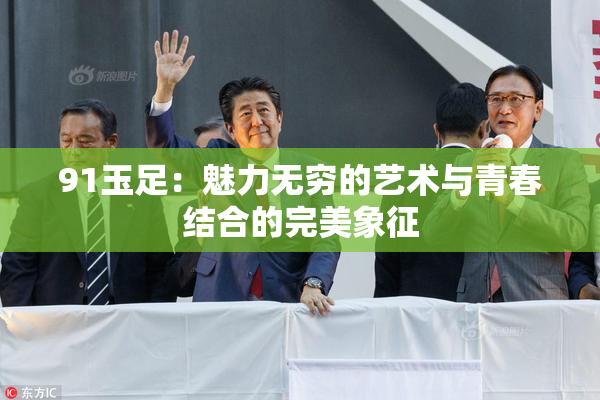 91玉足：魅力无穷的艺术与青春结合的完美象征