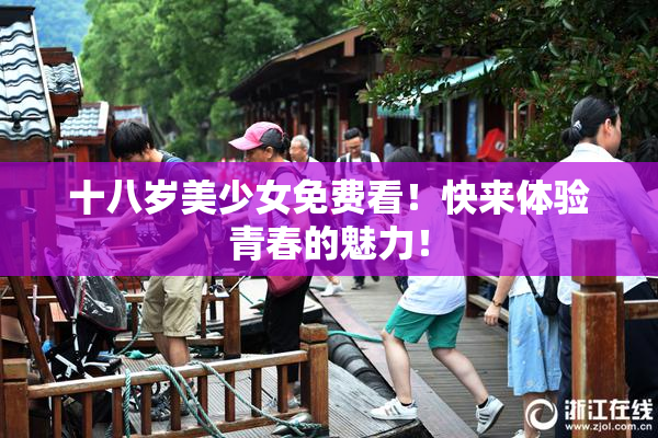 十八岁美少女免费看！快来体验青春的魅力！