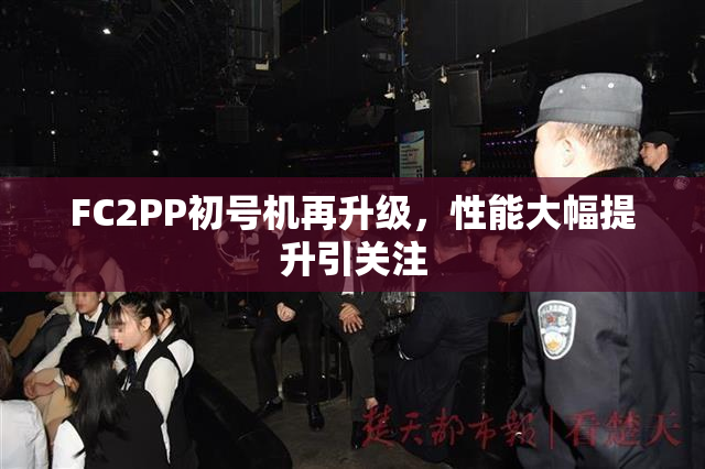FC2PP初号机再升级，性能大幅提升引关注