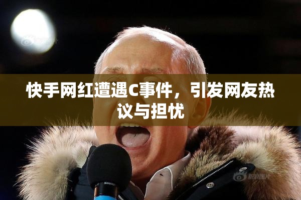 快手网红遭遇C事件，引发网友热议与担忧