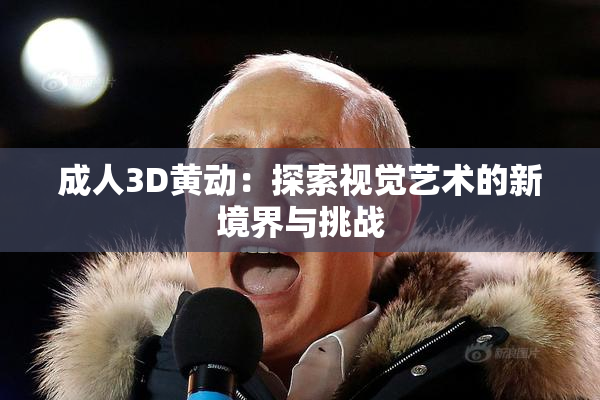 成人3D黄动：探索视觉艺术的新境界与挑战