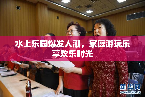 水上乐园爆发人潮，家庭游玩乐享欢乐时光