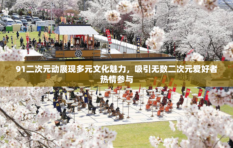 91二次元动展现多元文化魅力，吸引无数二次元爱好者热情参与