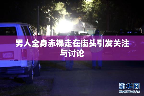 男人全身赤裸走在街头引发关注与讨论
