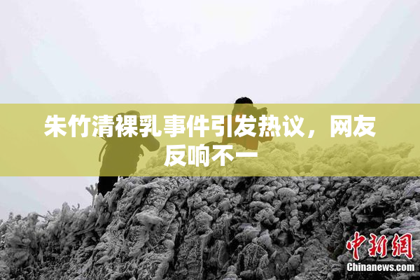 朱竹清裸乳事件引发热议，网友反响不一