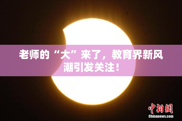 老师的“大”来了，教育界新风潮引发关注！