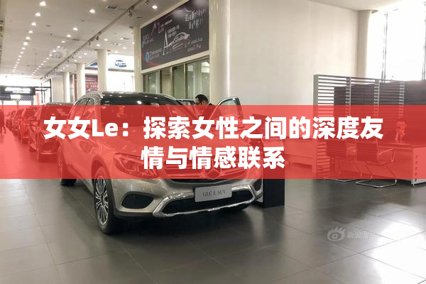 女女Le：探索女性之间的深度友情与情感联系