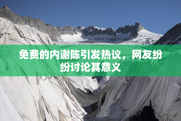 免费的内谢陈引发热议，网友纷纷讨论其意义