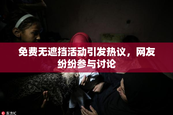 免费无遮挡活动引发热议，网友纷纷参与讨论
