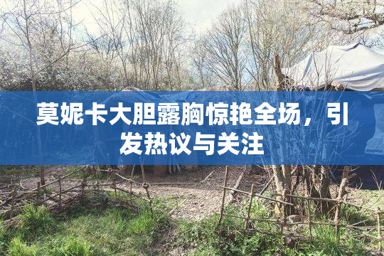 莫妮卡大胆露胸惊艳全场，引发热议与关注