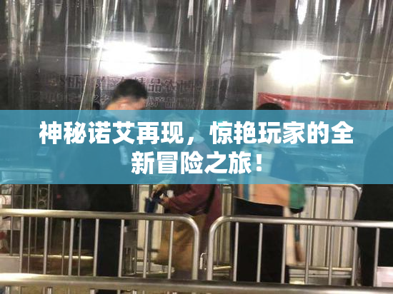神秘诺艾再现，惊艳玩家的全新冒险之旅！
