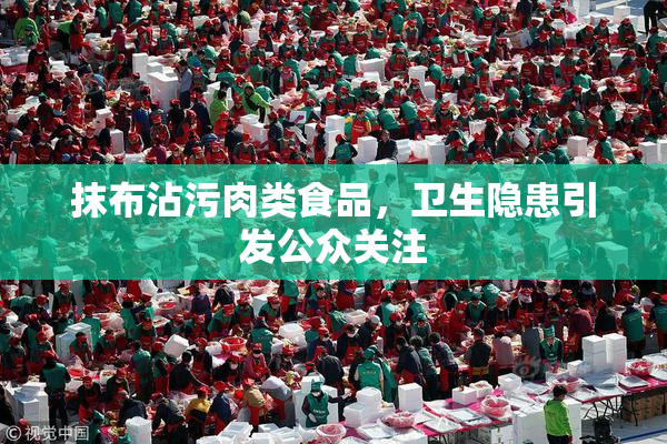 抹布沾污肉类食品，卫生隐患引发公众关注